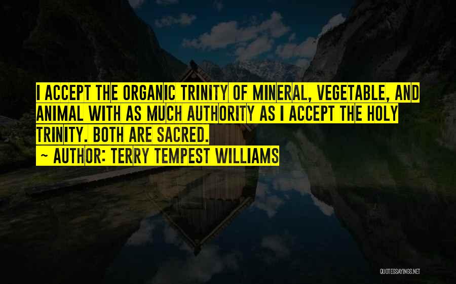 Terry Tempest Williams Quotes: I Accept The Organic Trinity Of Mineral, Vegetable, And Animal With As Much Authority As I Accept The Holy Trinity.