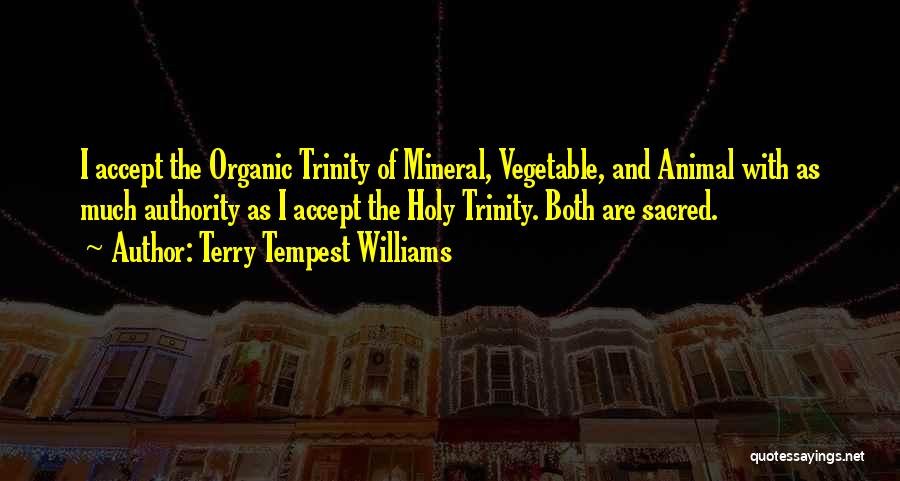 Terry Tempest Williams Quotes: I Accept The Organic Trinity Of Mineral, Vegetable, And Animal With As Much Authority As I Accept The Holy Trinity.