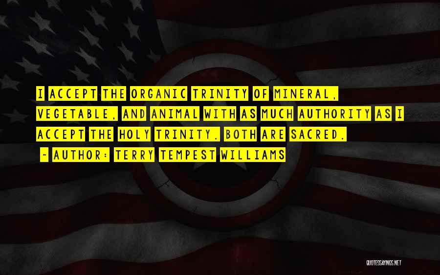 Terry Tempest Williams Quotes: I Accept The Organic Trinity Of Mineral, Vegetable, And Animal With As Much Authority As I Accept The Holy Trinity.