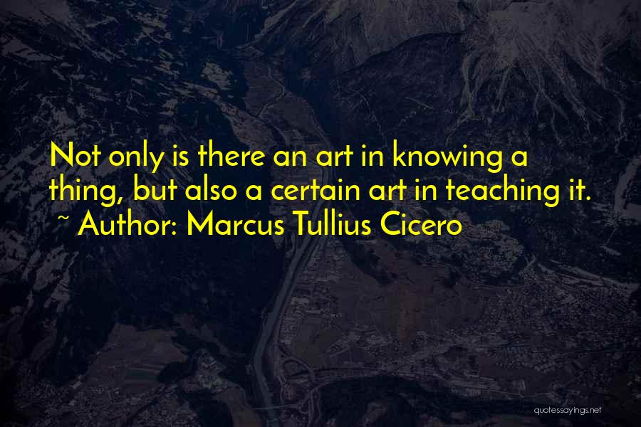 Marcus Tullius Cicero Quotes: Not Only Is There An Art In Knowing A Thing, But Also A Certain Art In Teaching It.