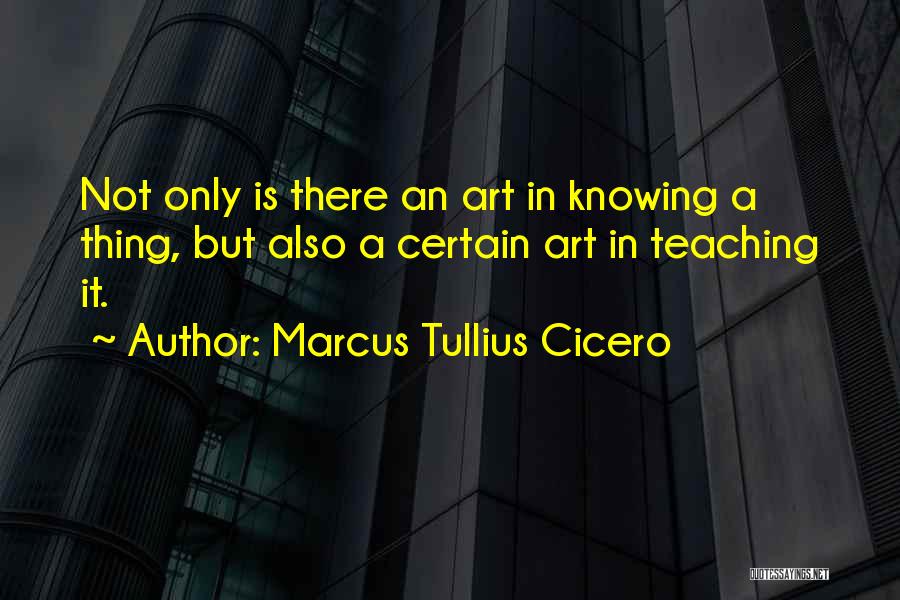 Marcus Tullius Cicero Quotes: Not Only Is There An Art In Knowing A Thing, But Also A Certain Art In Teaching It.