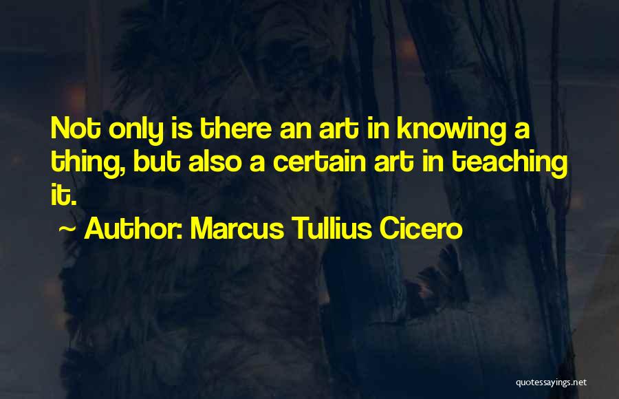 Marcus Tullius Cicero Quotes: Not Only Is There An Art In Knowing A Thing, But Also A Certain Art In Teaching It.