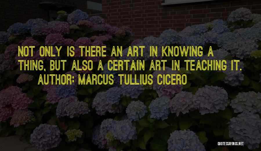 Marcus Tullius Cicero Quotes: Not Only Is There An Art In Knowing A Thing, But Also A Certain Art In Teaching It.