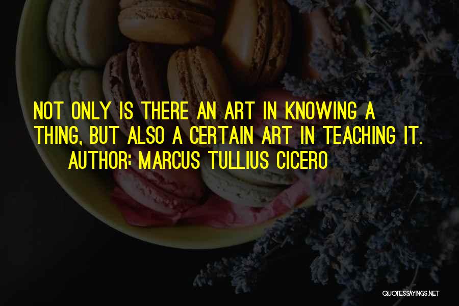 Marcus Tullius Cicero Quotes: Not Only Is There An Art In Knowing A Thing, But Also A Certain Art In Teaching It.