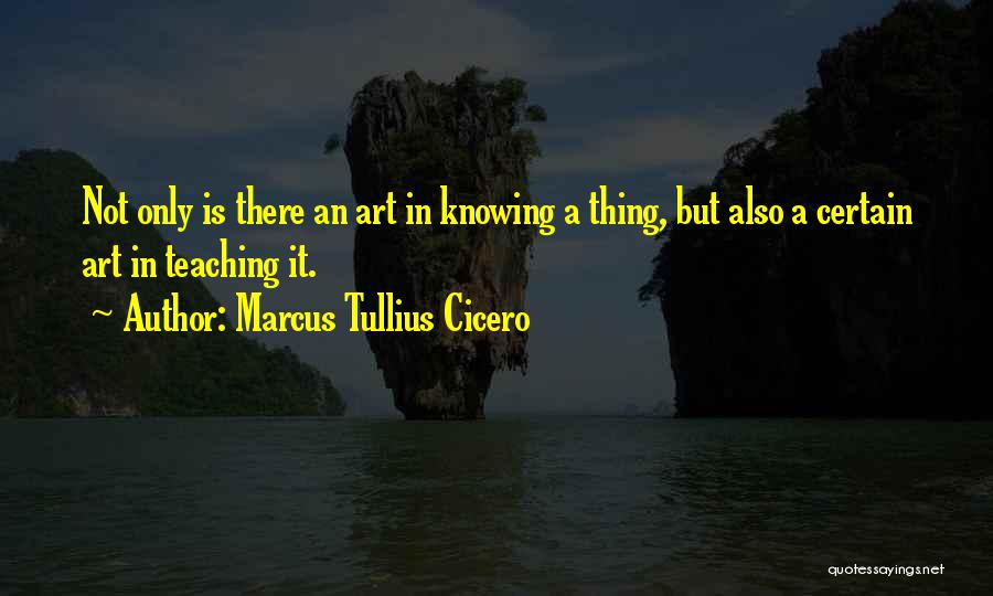 Marcus Tullius Cicero Quotes: Not Only Is There An Art In Knowing A Thing, But Also A Certain Art In Teaching It.