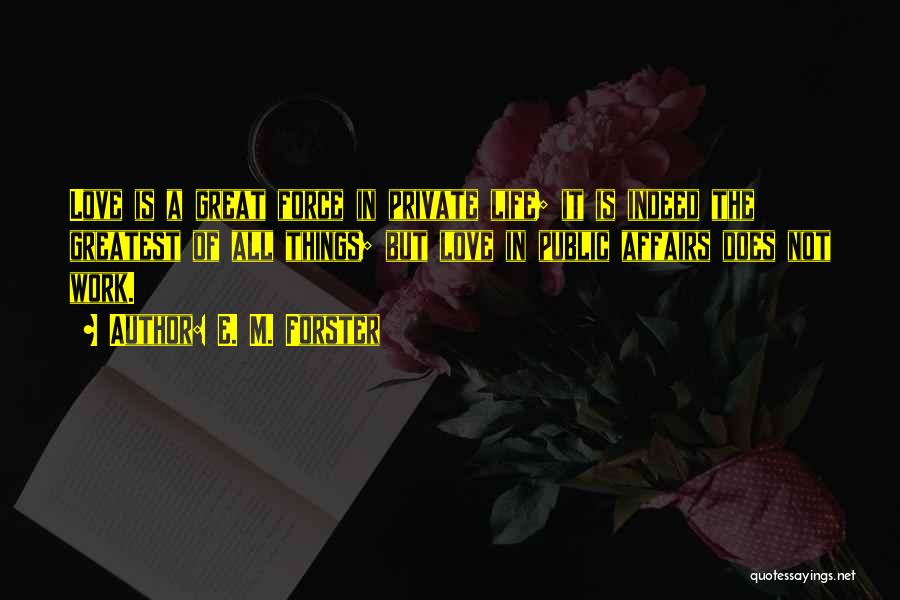 E. M. Forster Quotes: Love Is A Great Force In Private Life; It Is Indeed The Greatest Of All Things; But Love In Public