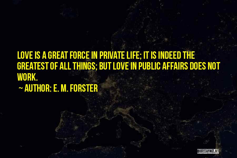 E. M. Forster Quotes: Love Is A Great Force In Private Life; It Is Indeed The Greatest Of All Things; But Love In Public