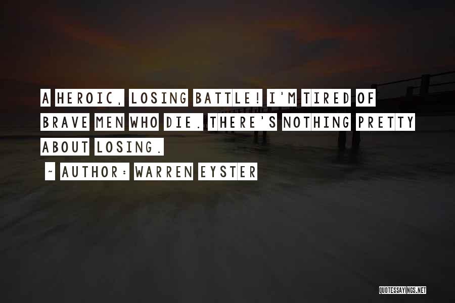 Warren Eyster Quotes: A Heroic, Losing Battle! I'm Tired Of Brave Men Who Die. There's Nothing Pretty About Losing.