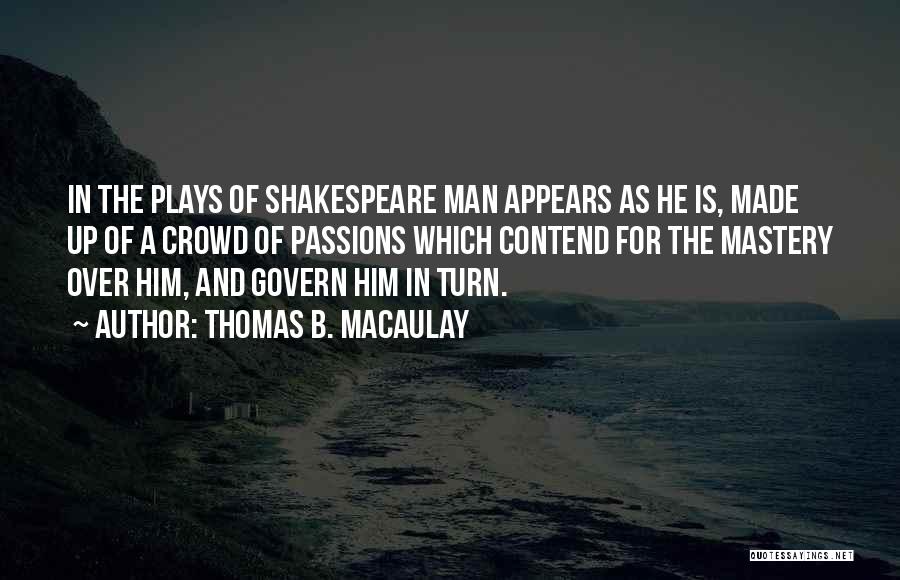 Thomas B. Macaulay Quotes: In The Plays Of Shakespeare Man Appears As He Is, Made Up Of A Crowd Of Passions Which Contend For