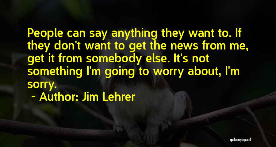 Jim Lehrer Quotes: People Can Say Anything They Want To. If They Don't Want To Get The News From Me, Get It From