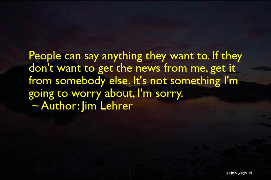 Jim Lehrer Quotes: People Can Say Anything They Want To. If They Don't Want To Get The News From Me, Get It From