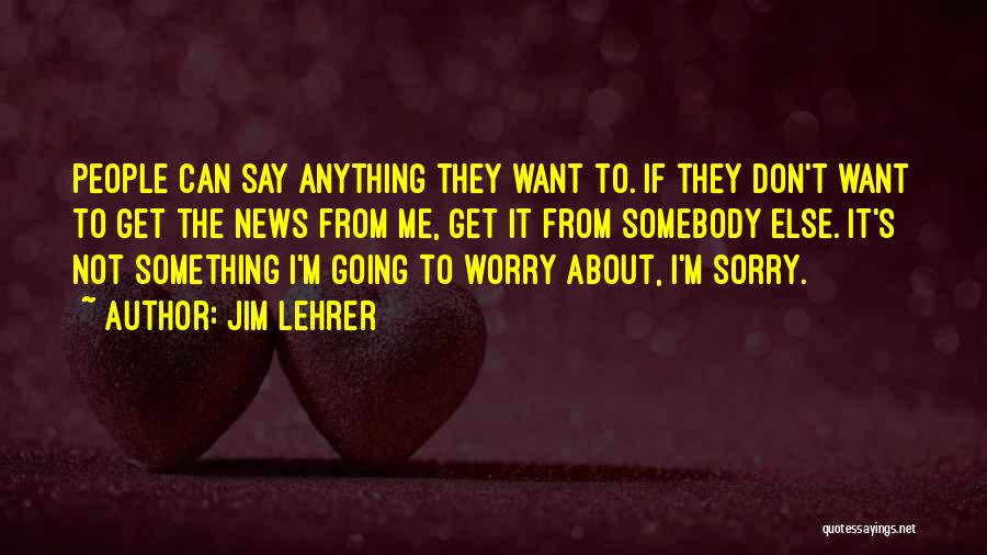 Jim Lehrer Quotes: People Can Say Anything They Want To. If They Don't Want To Get The News From Me, Get It From