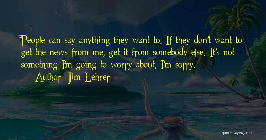 Jim Lehrer Quotes: People Can Say Anything They Want To. If They Don't Want To Get The News From Me, Get It From