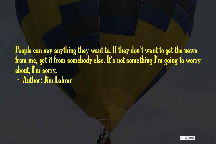 Jim Lehrer Quotes: People Can Say Anything They Want To. If They Don't Want To Get The News From Me, Get It From