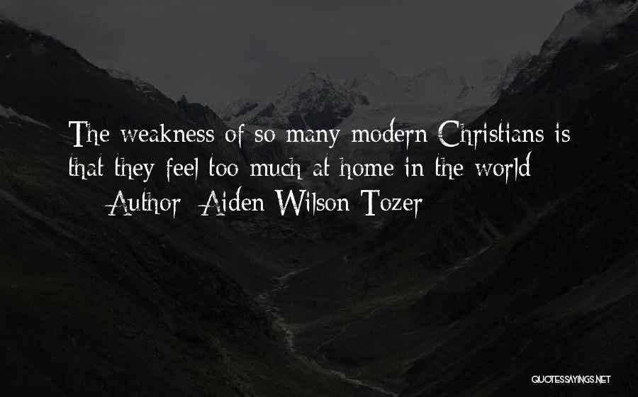 Aiden Wilson Tozer Quotes: The Weakness Of So Many Modern Christians Is That They Feel Too Much At Home In The World