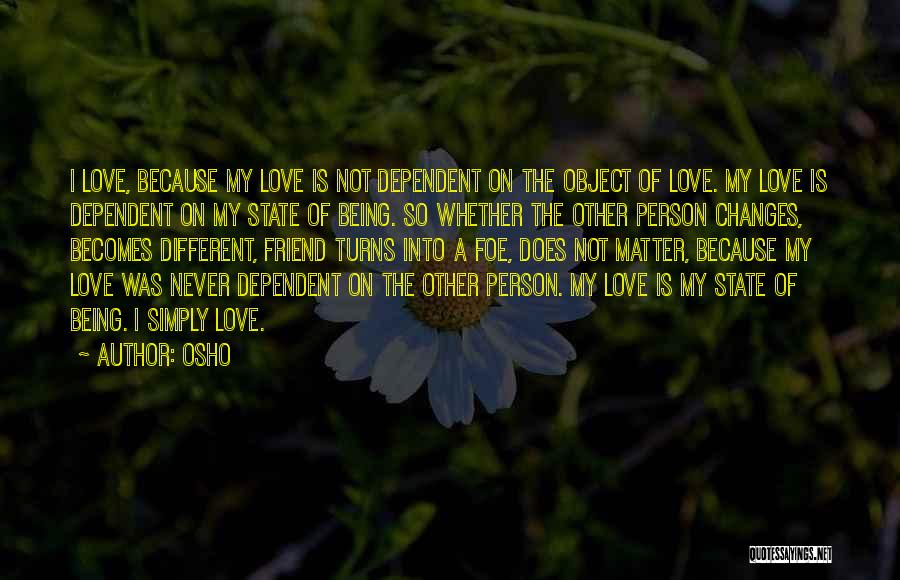 Osho Quotes: I Love, Because My Love Is Not Dependent On The Object Of Love. My Love Is Dependent On My State