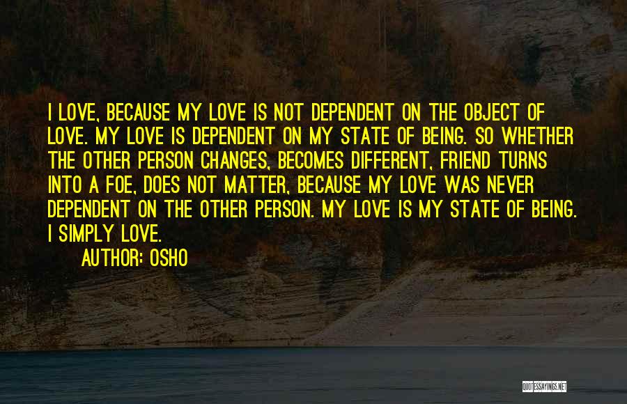 Osho Quotes: I Love, Because My Love Is Not Dependent On The Object Of Love. My Love Is Dependent On My State