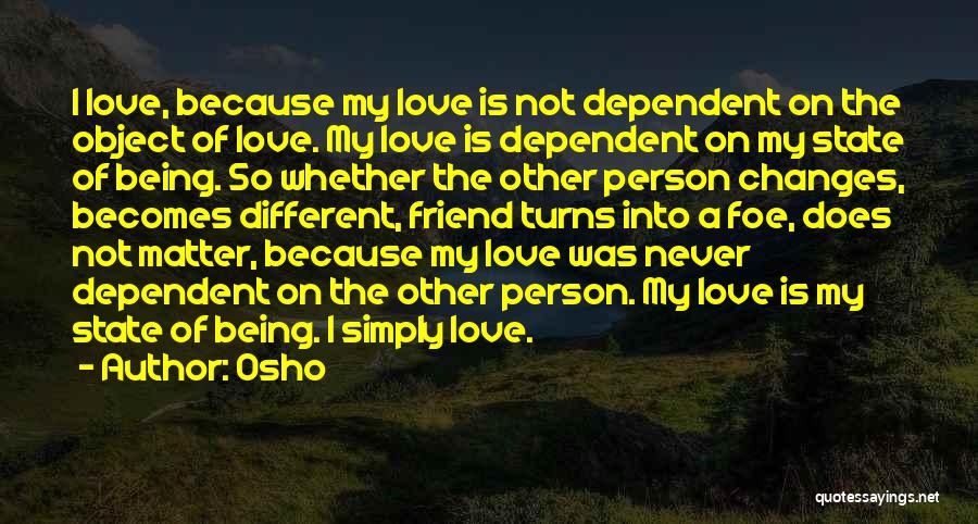 Osho Quotes: I Love, Because My Love Is Not Dependent On The Object Of Love. My Love Is Dependent On My State