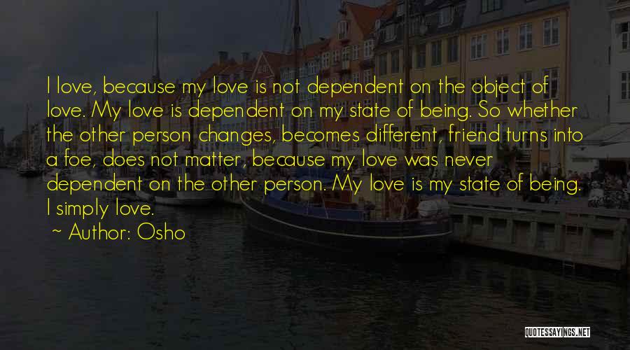 Osho Quotes: I Love, Because My Love Is Not Dependent On The Object Of Love. My Love Is Dependent On My State