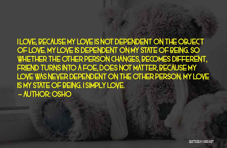 Osho Quotes: I Love, Because My Love Is Not Dependent On The Object Of Love. My Love Is Dependent On My State