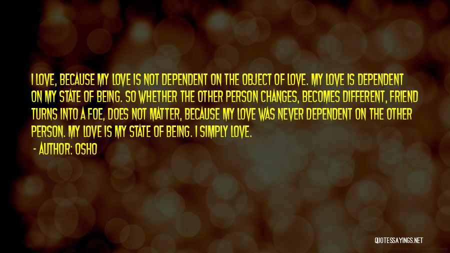 Osho Quotes: I Love, Because My Love Is Not Dependent On The Object Of Love. My Love Is Dependent On My State