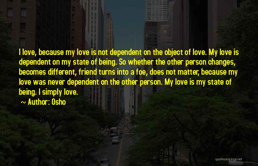 Osho Quotes: I Love, Because My Love Is Not Dependent On The Object Of Love. My Love Is Dependent On My State