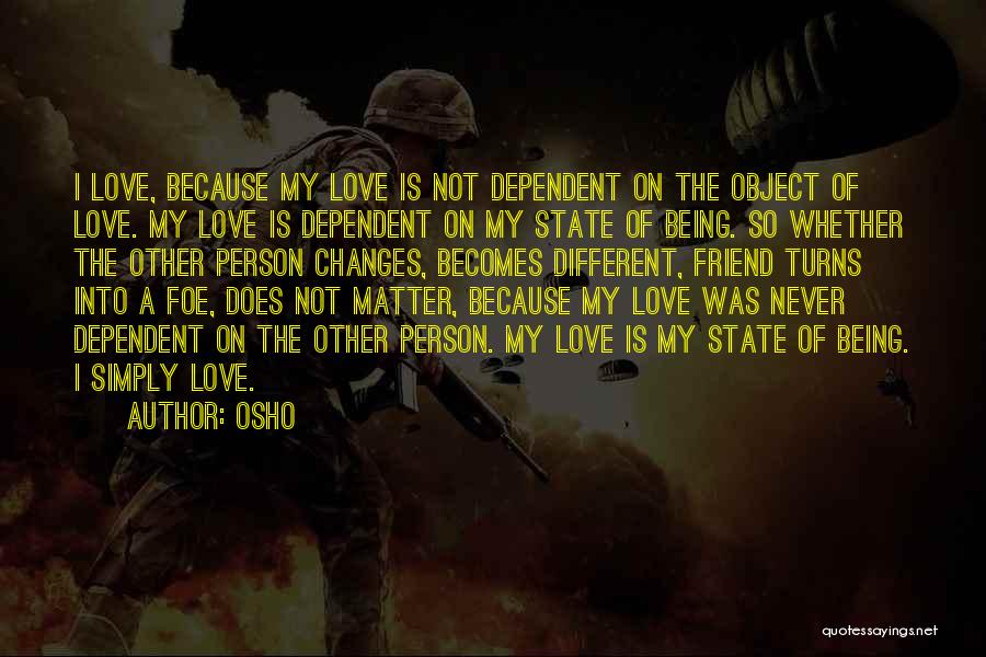 Osho Quotes: I Love, Because My Love Is Not Dependent On The Object Of Love. My Love Is Dependent On My State