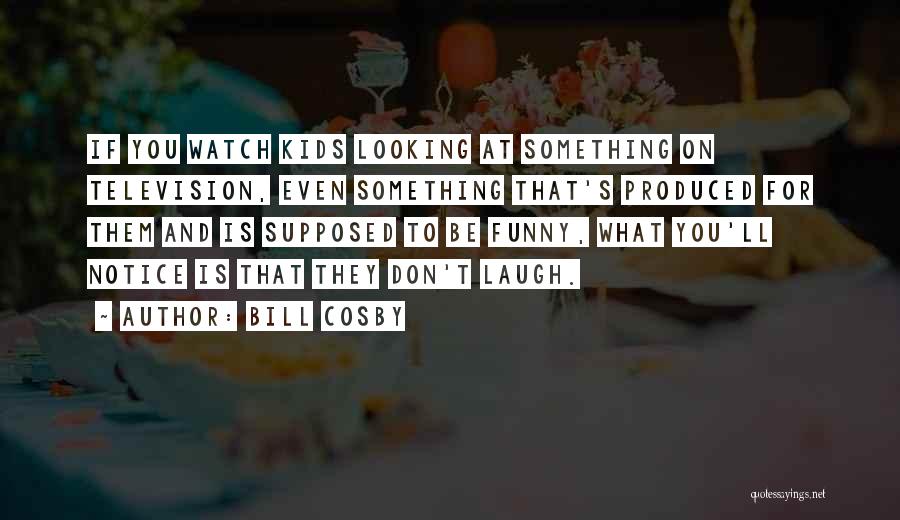 Bill Cosby Quotes: If You Watch Kids Looking At Something On Television, Even Something That's Produced For Them And Is Supposed To Be