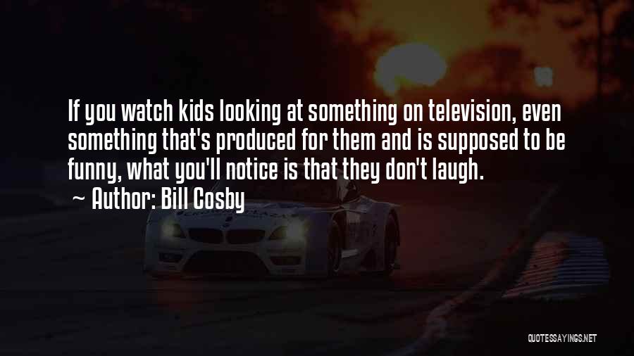 Bill Cosby Quotes: If You Watch Kids Looking At Something On Television, Even Something That's Produced For Them And Is Supposed To Be