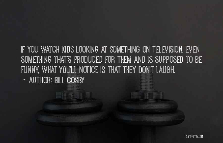 Bill Cosby Quotes: If You Watch Kids Looking At Something On Television, Even Something That's Produced For Them And Is Supposed To Be