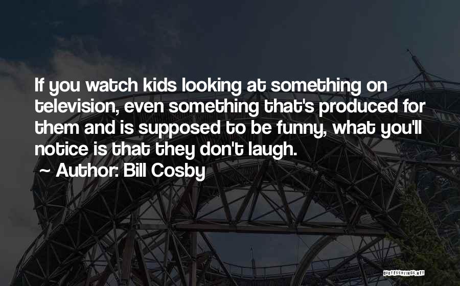 Bill Cosby Quotes: If You Watch Kids Looking At Something On Television, Even Something That's Produced For Them And Is Supposed To Be