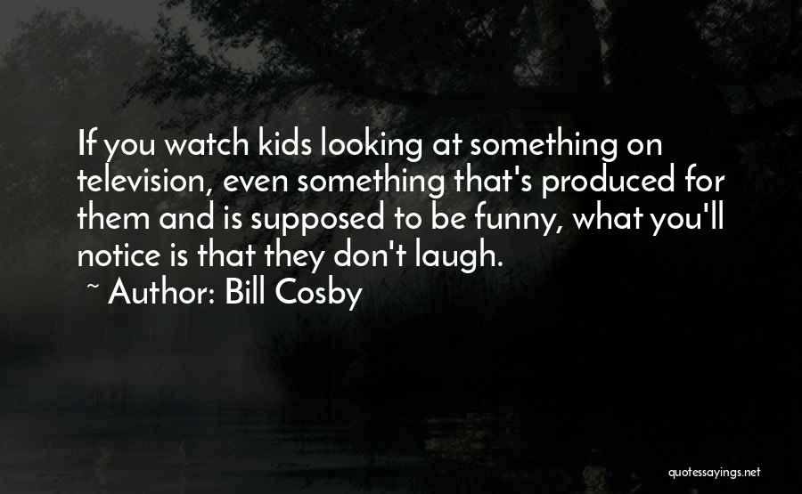 Bill Cosby Quotes: If You Watch Kids Looking At Something On Television, Even Something That's Produced For Them And Is Supposed To Be