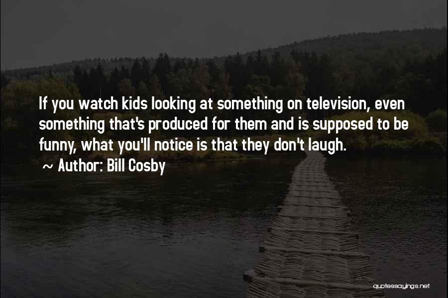 Bill Cosby Quotes: If You Watch Kids Looking At Something On Television, Even Something That's Produced For Them And Is Supposed To Be