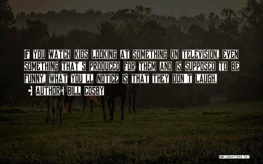 Bill Cosby Quotes: If You Watch Kids Looking At Something On Television, Even Something That's Produced For Them And Is Supposed To Be