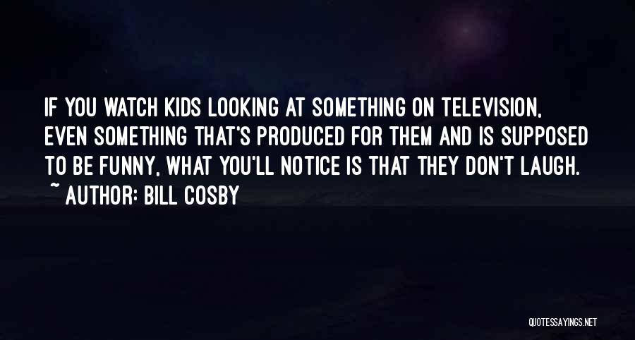 Bill Cosby Quotes: If You Watch Kids Looking At Something On Television, Even Something That's Produced For Them And Is Supposed To Be