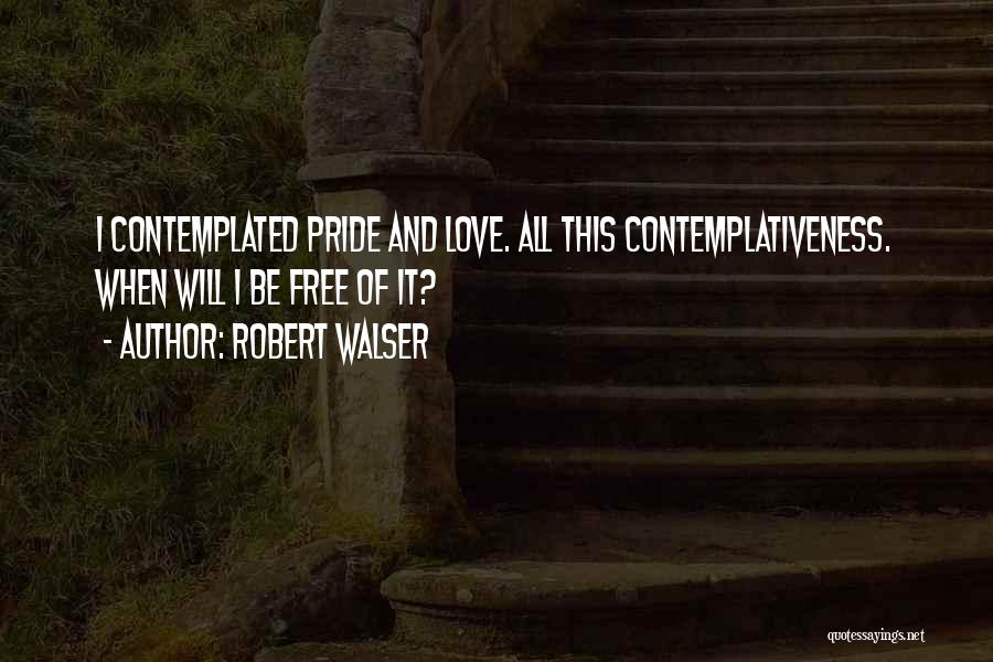 Robert Walser Quotes: I Contemplated Pride And Love. All This Contemplativeness. When Will I Be Free Of It?