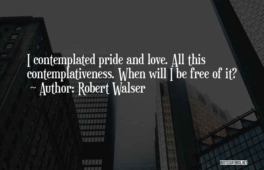 Robert Walser Quotes: I Contemplated Pride And Love. All This Contemplativeness. When Will I Be Free Of It?