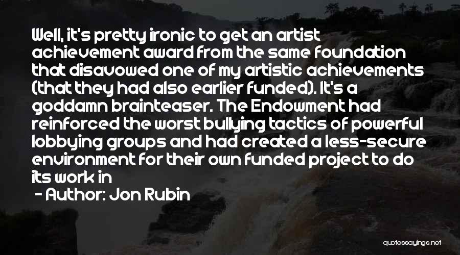 Jon Rubin Quotes: Well, It's Pretty Ironic To Get An Artist Achievement Award From The Same Foundation That Disavowed One Of My Artistic