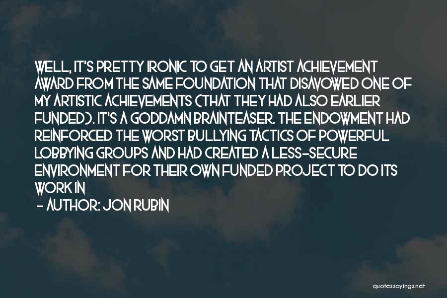 Jon Rubin Quotes: Well, It's Pretty Ironic To Get An Artist Achievement Award From The Same Foundation That Disavowed One Of My Artistic