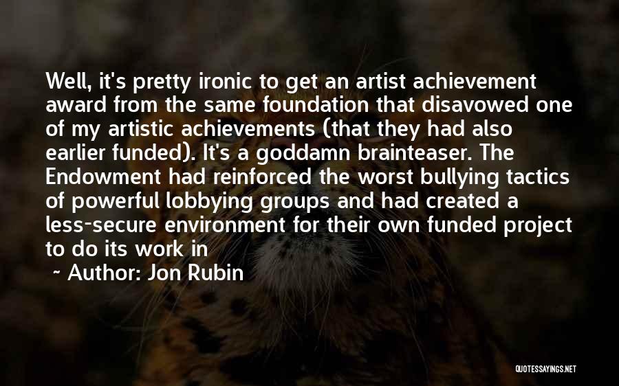 Jon Rubin Quotes: Well, It's Pretty Ironic To Get An Artist Achievement Award From The Same Foundation That Disavowed One Of My Artistic