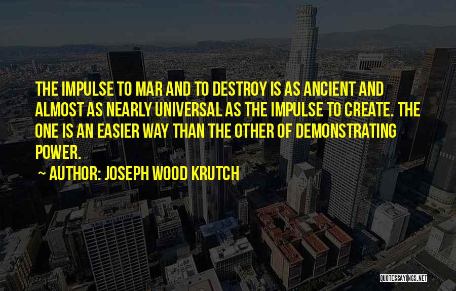 Joseph Wood Krutch Quotes: The Impulse To Mar And To Destroy Is As Ancient And Almost As Nearly Universal As The Impulse To Create.