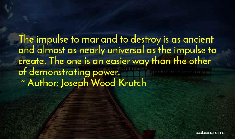 Joseph Wood Krutch Quotes: The Impulse To Mar And To Destroy Is As Ancient And Almost As Nearly Universal As The Impulse To Create.