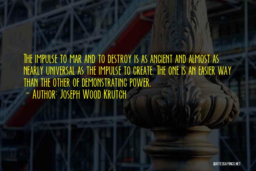 Joseph Wood Krutch Quotes: The Impulse To Mar And To Destroy Is As Ancient And Almost As Nearly Universal As The Impulse To Create.