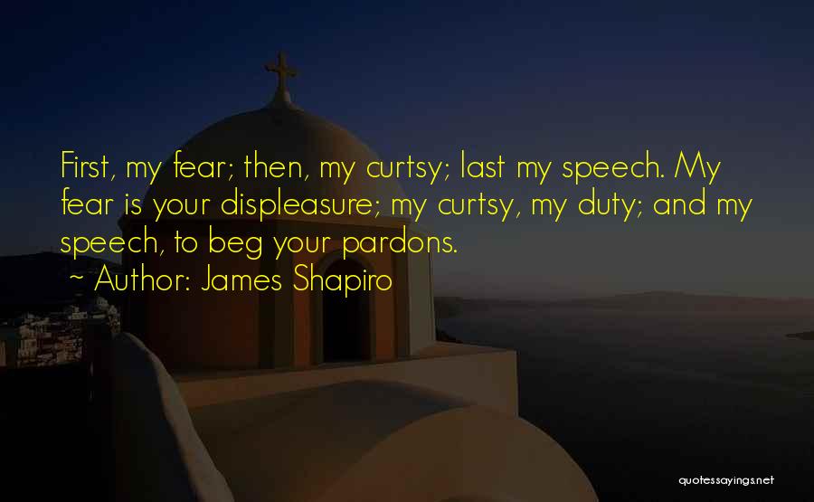 James Shapiro Quotes: First, My Fear; Then, My Curtsy; Last My Speech. My Fear Is Your Displeasure; My Curtsy, My Duty; And My