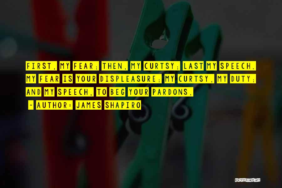 James Shapiro Quotes: First, My Fear; Then, My Curtsy; Last My Speech. My Fear Is Your Displeasure; My Curtsy, My Duty; And My