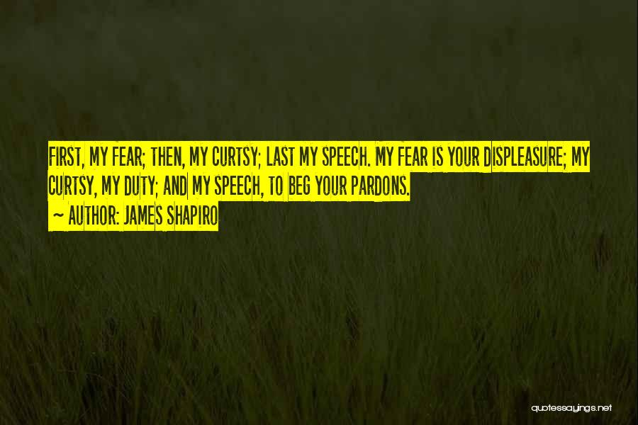 James Shapiro Quotes: First, My Fear; Then, My Curtsy; Last My Speech. My Fear Is Your Displeasure; My Curtsy, My Duty; And My