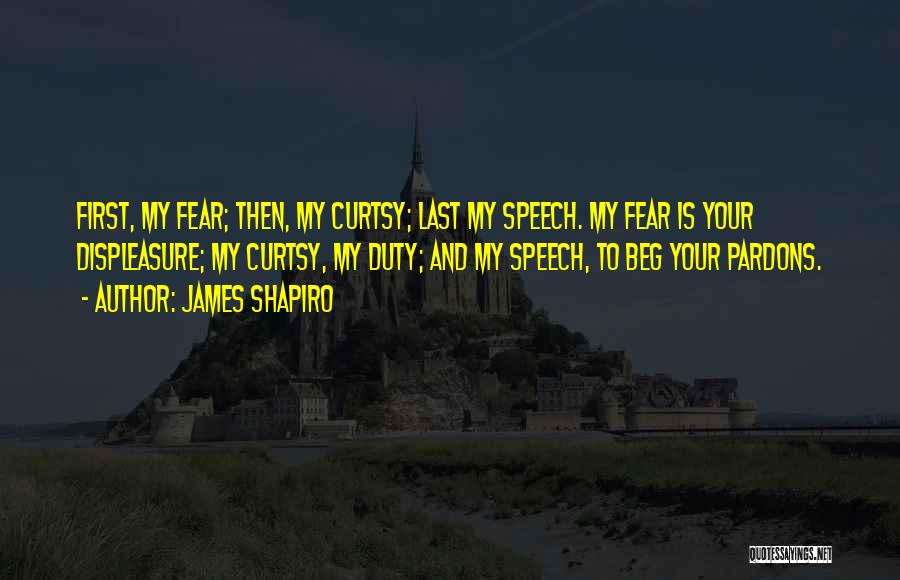 James Shapiro Quotes: First, My Fear; Then, My Curtsy; Last My Speech. My Fear Is Your Displeasure; My Curtsy, My Duty; And My