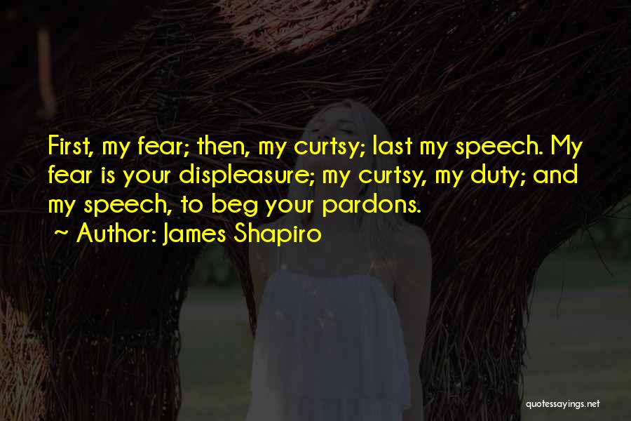 James Shapiro Quotes: First, My Fear; Then, My Curtsy; Last My Speech. My Fear Is Your Displeasure; My Curtsy, My Duty; And My