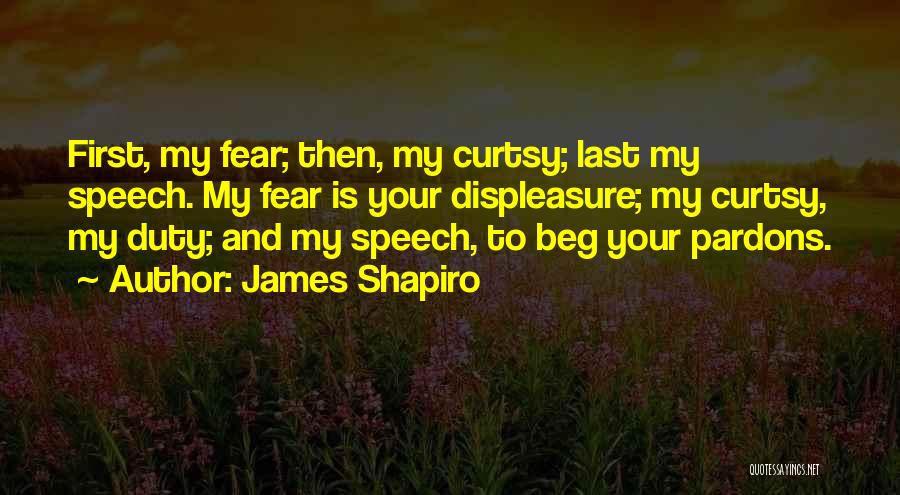 James Shapiro Quotes: First, My Fear; Then, My Curtsy; Last My Speech. My Fear Is Your Displeasure; My Curtsy, My Duty; And My