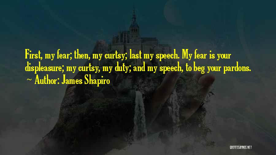 James Shapiro Quotes: First, My Fear; Then, My Curtsy; Last My Speech. My Fear Is Your Displeasure; My Curtsy, My Duty; And My
